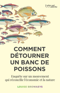 Comment détourner un banc de poissons. Enquête sur un mouvement qui réconcilie l'économie et la natu - Browaeys Louise