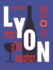 Lyon, mon p'tit bouchon. 100 recettes lyonnaises à souhait. Portraits, produits & autres joyeusetés - Canal Olivier ; Grandadam Louis Laurent ; Jégu Pie