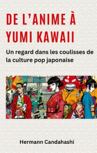 De l'Anime à Yumi Kawaii. Un regard dans les coulisses de la culture pop japonaise - Candahashi Hermann