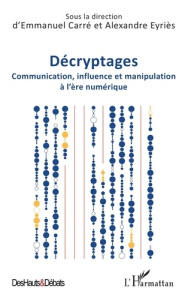 Décryptages. Communication, influence et manipulation à l’ère numérique - Carré Emmanuel ; Eyriès Alexandre