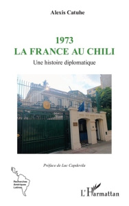 1973 La France au Chili. Une histoire diplomatique - Catuhe Alexis ; Capdevila Luc