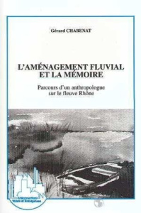 L'aménagement fluvial et la mémoire. Parcours d'un anthropologue sur le fleuve Rhône - Chabenat Gérard