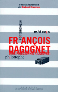 FRANCOIS DAGOGNET MEDECIN EPISTEMOLOGUE PHILOSOPHE. Une philosophie à l'oeuvre - Damien Robert