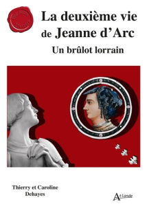 La deuxième vie de Jeanne d’Arc. Un brûlot lorrain - Dehayes Caroline ; Dehayes Thierry ; Thiébaut Auro