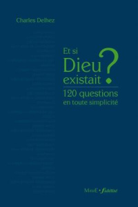 Et si Dieu existait ? 120 questions en toute simplicité - Delhez Charles