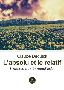 L'absolu et le relatif. L'absolu tue, le relatif crée - Dequick Claude