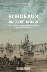 Bordeaux au XVIIIe siècle (1715-1789). Une capitale régionale dans l'effervescence du siècle des Lum - Desgraves Louis