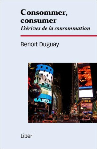 Consommer, consumer. Dérives de la consommation - Duguay Benoît