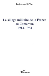 Le sillage militaire de la France au Cameroun : 1914-1964 - Duval E-J