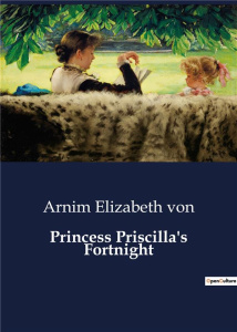 PRINCESS PRISCILLA'S FORTNIGHT - A TALE OF ROYAL REBELLION AND THE QUEST FOR FREEDOM - ELIZABETH VON ARNIM