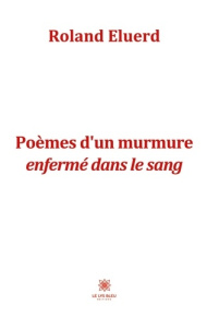 Poèmes d’un murmure enfermé dans le sang - Eluerd Roland