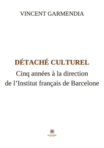 Détaché culturel. Cinq années à la direction de l’Institut français de Barcelone - Garmendia Vincent