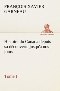 Histoire du Canada depuis sa découverte jusqu'à nos jours. Tome I - Garneau F.-x. (françois-xavier) ; Garneau F