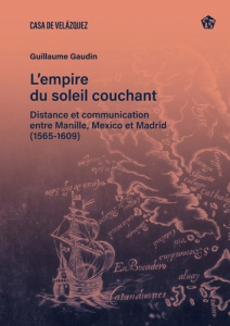 L’empire du soleil couchant. Distance et communication entre Manille, Mexico et Madrid (1565- 1609) - Gaudin Guillaume