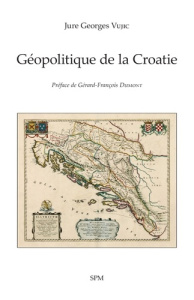 Géopolitique de la Croatie - Vujic Jure Georges ; Dumont Gérard-François