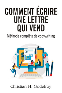 Comment écrire une lettre qui vend. Méthode de copywriting - Godefroy Christian H.