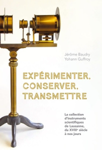 Expérimenter, conserver, transmettre. La collection d'instruments scientifiques de Lausanne, du XVII - Baudry Jérôme ; Guffroy Yohann ; Mihailescu Ion-Ga