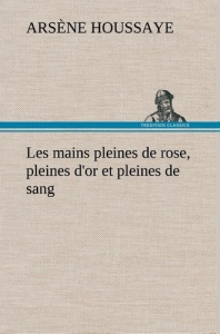 Les mains pleines de rose, pleines d'or et pleines de sang - Houssaye Arsène ; Houssaye A