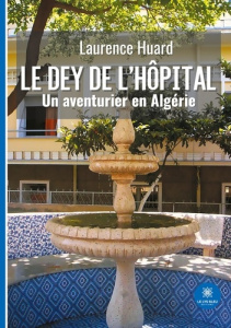 Le dey de l’hôpital. Un aventurier en Algérie - Huard Laurence