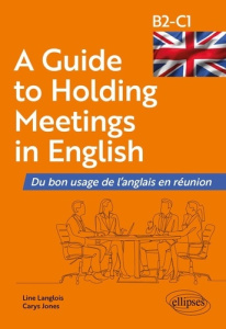 A Guide to Holding Meetings in English. Du bon usage de l'anglais en réunion B2-C1 - Langlois Line ; Jones Carys