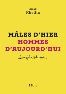 Mâles d'hier, hommes d'aujourd'hui. Les confidences du pénis - Khelifa Ismaël