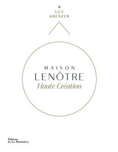 Maison Lenôtre. Haute création - Krenzer Guy ; Faccioli Caroline ; Chatelain Marion
