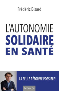 L'autonomie solidaire en santé. La seule réforme possible ! - Bizard Frédéric