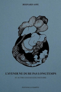 L’avenir ne dure pas longtemps. Et autres textes sur l’histoire - Aspe Bernard