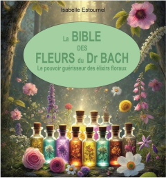 La bible des fleurs du Dr Bach. Le pouvoir guérisseur des élixirs floraux - Estournel Isabelle