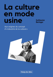 La culture en mode usine. Aux origines du concept d’industrie de la culture dans la Théorie critique - Beringer Guillaume