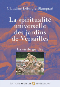 La spiritualité universelle des jardins de Versailles. La visite guidée - Léturgie-Blanquart Claudine