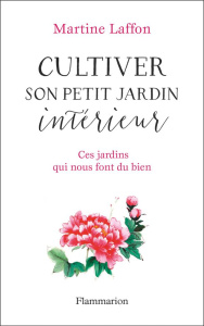Cultiver son petit jardin intérieur. Ces jardins qui nous font du bien - Laffon Martine