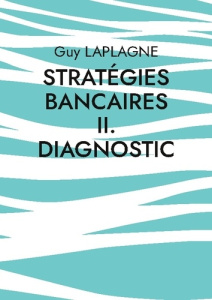 Stratégies bancaires II. Diagnostic. Diagnostic stratégique bancaire - Laplagne Guy