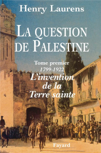 La question de Palestine. Tome 1, L'invention de la Terre sainte (1799-1922) - Laurens Henry