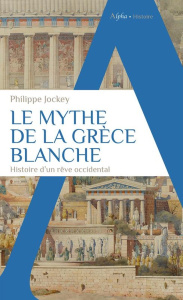 Le mythe de la Grèce blanche. Histoire d'un rêve occidental - Jockey Philippe