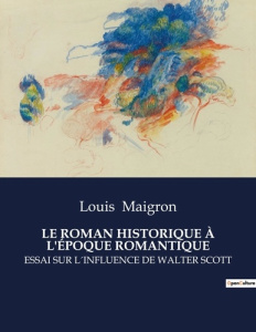 LE ROMAN HISTORIQUE À L'ÉPOQUE ROMANTIQUE. Essai sur l´influence de walter scott - Maigron Louis
