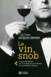 Le vin snob. Propos décapants sur un milieu qui a tendance à se prendre au sérieux - Orhon Jacques
