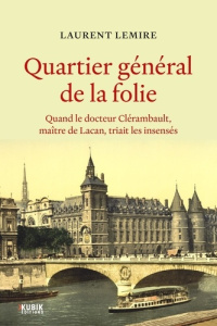 Quartier général de la folie. Quand le docteur Clérambault, maître de Lacan, triait les insensés - Lemire Laurent