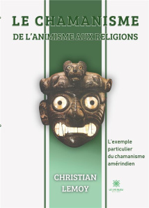 Le chamanisme - De l'animisme aux religions. L'exemple particulier du chamanisme amérindien - Lemoy Christian