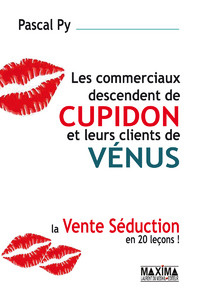 Les commerciaux descendent de Cupidon et leurs clients de Vénus. La vente séduction en 20 leçons ! - Py Pascal