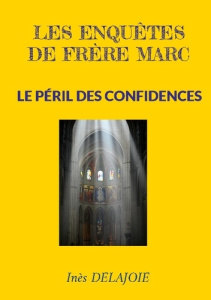 Les enquêtes de frère Marc. Le Péril des Confidences - Delajoie Inès