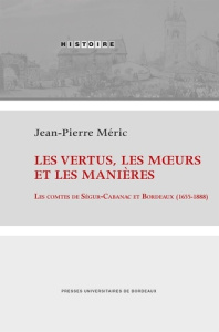 Les vertus, les moeurs et les manières. Les comtes de Ségur-Cabanac et Bordeaux (1655-1888) - Méric Jean-Pierre