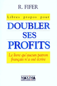 LIBRES PROPOS POUR DOUBLER SES PROFITS. Le livre qu'aucun patron français n'a osé écrire - Fifer Robert