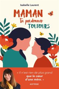 Maman tu pardonnes toujours. Il n'est rien de plus grand que le coeur d'une mère - Laurent Isabelle