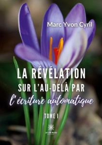 La révélation sur l'au-delà par l'écriture automatique. Tome I - Yvon Cyril marc