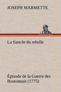 La fiancée du rebelle Épisode de la Guerre des Bostonnais, 1775. La fiancee du rebelle episode de la - Marmette Joseph