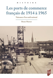 Les ports de commerce français de 1914 à 1965. Naissance d'un outil national - Marnot Bruno