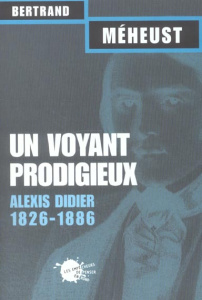Un voyant prodigieux. Alexis Didier (1826-1886) - Méheust Bertrand