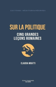 Sur la politique. Cinq grandes leçons romaines - Moatti Claudia