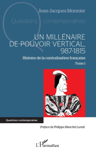 Un millénaire de pouvoir vertical, 987-1815. Tome 1, Histoire de la centralisation française - Monnier Jean-Jacques ; Blanchet Lunati Philippe